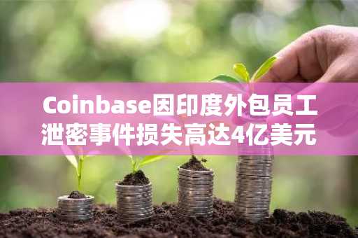 Coinbase因印度外包员工泄密事件损失高达4亿美元