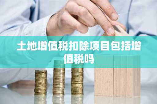 土地增值税扣除项目包括增值税吗