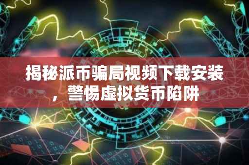 揭秘派币骗局视频下载安装，警惕虚拟货币陷阱