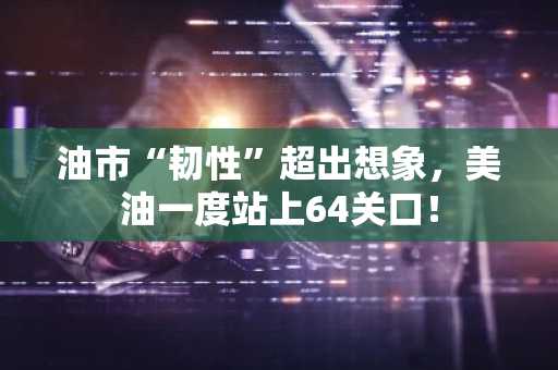 油市“韧性”超出想象，美油一度站上64关口！