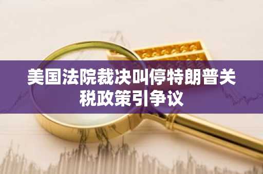 美国法院裁决叫停特朗普关税政策引争议