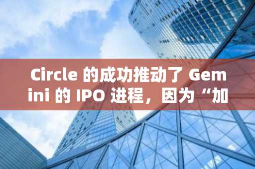 Circle 的成功推动了 Gemini 的 IPO 进程，因为“加密货币公司迫不及待了！”