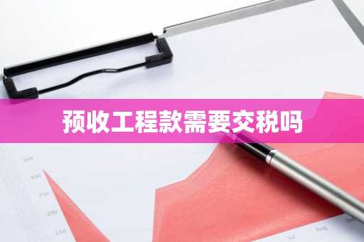 预收工程款需要交税吗