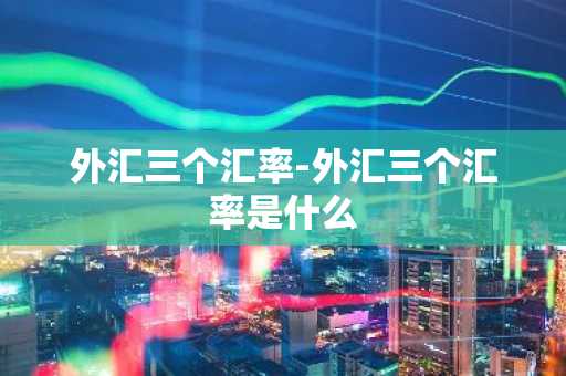 外汇三个汇率-外汇三个汇率是什么