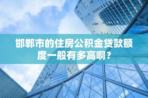 邯郸市的住房公积金贷款额度一般有多高啊？