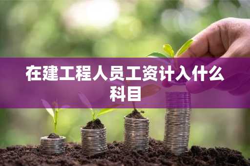 在建工程人员工资计入什么科目