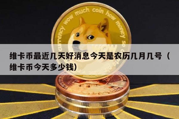 维卡币最近几天好消息今天是农历几月几号（维卡币今天多少钱）