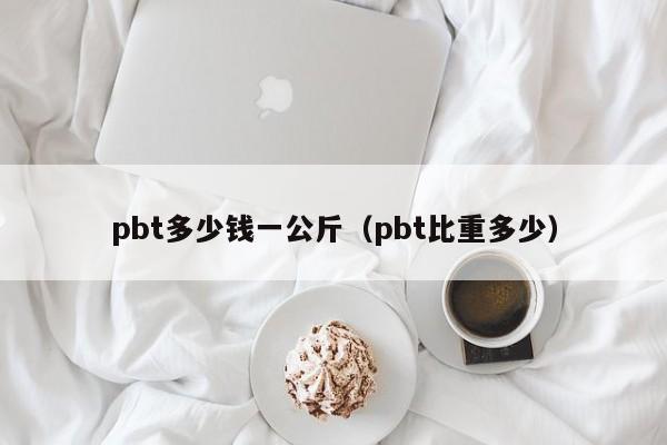 pbt多少钱一公斤（pbt比重多少）