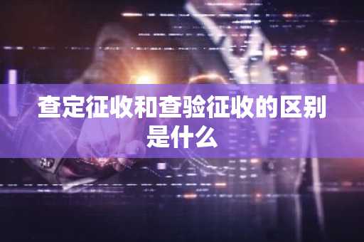 查定征收和查验征收的区别是什么