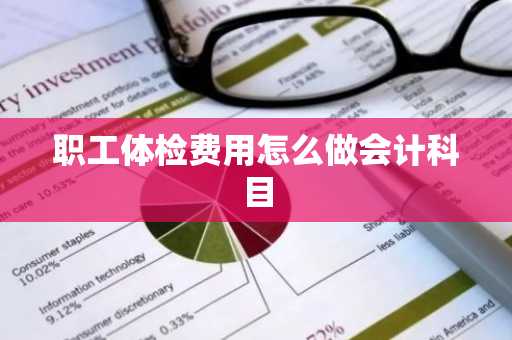 职工体检费用怎么做会计科目