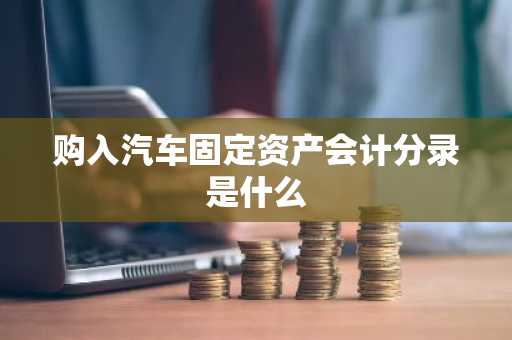 购入汽车固定资产会计分录是什么