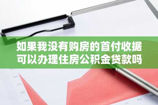 如果我没有购房的首付收据可以办理住房公积金贷款吗？