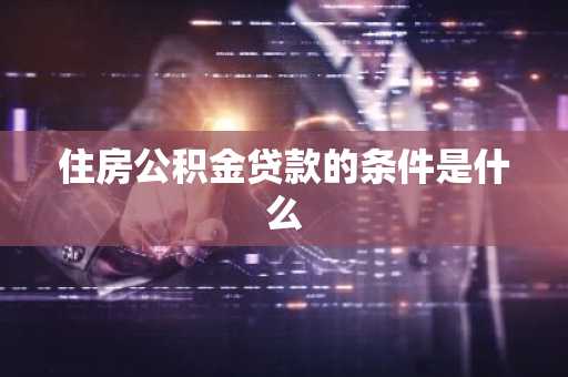 住房公积金贷款的条件是什么