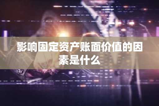 影响固定资产账面价值的因素是什么
