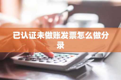 已认证未做账发票怎么做分录