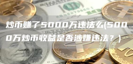 炒币赚了5000万违法么 - 5000万炒币收益是否涉嫌违法？