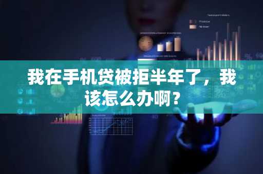 我在手机贷被拒半年了，我该怎么办啊？