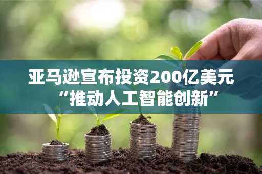 亚马逊宣布投资200亿美元“推动人工智能创新”