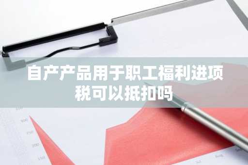 自产产品用于职工福利进项税可以抵扣吗