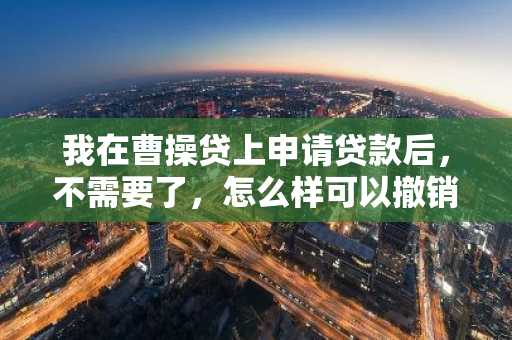 我在曹操贷上申请贷款后，不需要了，怎么样可以撤销借款？