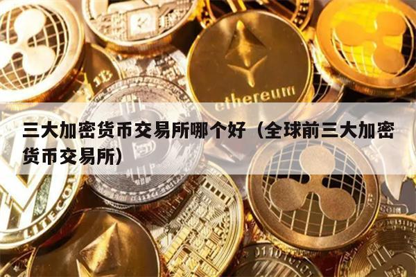 三大加密货币交易所哪个好（全球前三大加密货币交易所）