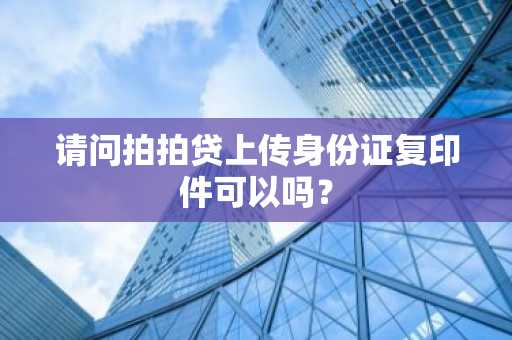 请问拍拍贷上传身份证复印件可以吗？