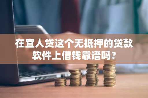 在宜人贷这个无抵押的贷款软件上借钱靠谱吗？