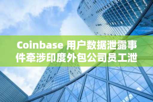 Coinbase 用户数据泄露事件牵涉印度外包公司员工泄密