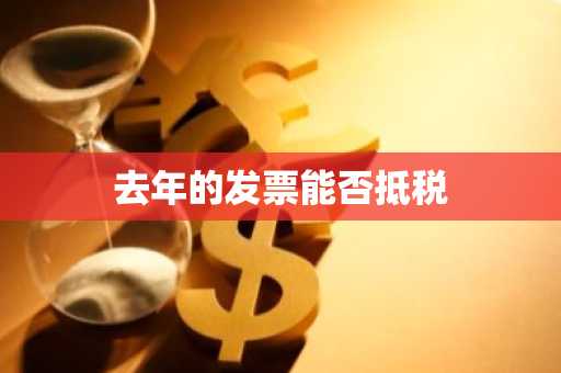 去年的发票能否抵税