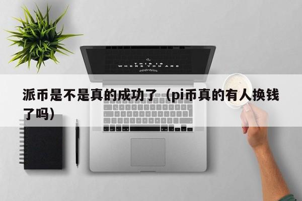 派币是不是真的成功了（pi币真的有人换钱了吗）