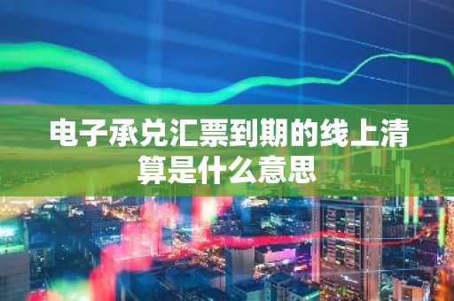 电子承兑汇票到期的线上清算是什么意思