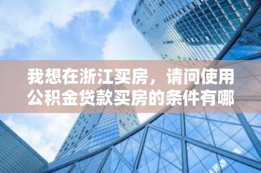 我想在浙江买房，请问使用公积金贷款买房的条件有哪些？