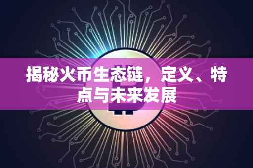 揭秘火币生态链，定义、特点与未来发展