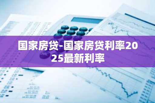 国家房贷-国家房贷利率2025最新利率