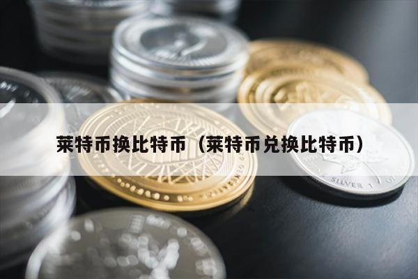 莱特币换比特币（莱特币兑换比特币）