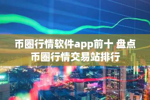 币圈行情软件app前十 盘点币圈行情交易站排行