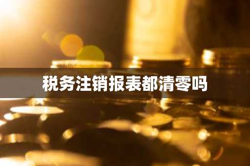 税务注销报表都清零吗