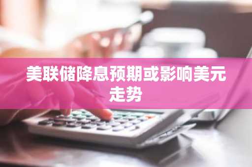 美联储降息预期或影响美元走势