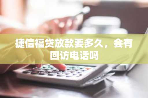 捷信福贷放款要多久，会有回访电话吗