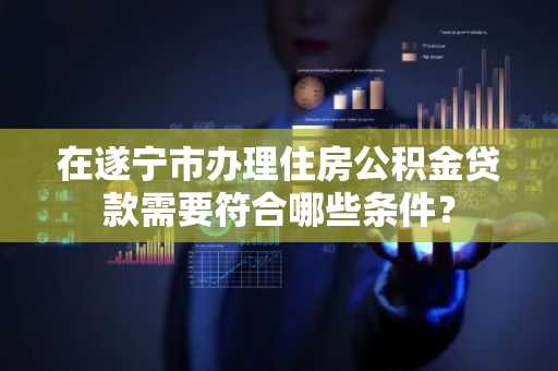 在遂宁市办理住房公积金贷款需要符合哪些条件？