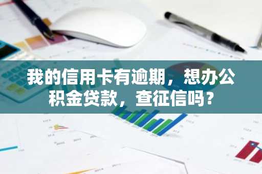 我的信用卡有逾期，想办公积金贷款，查征信吗？