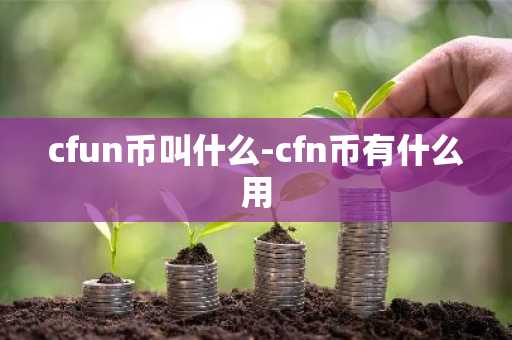 cfun币叫什么-cfn币有什么用