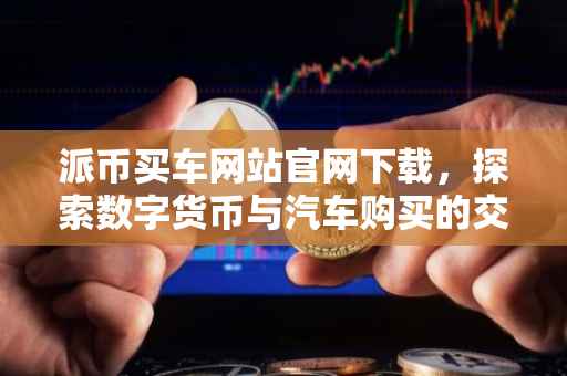 派币买车网站官网下载，探索数字货币与汽车购买的交汇点