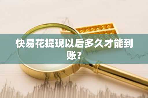 快易花提现以后多久才能到账？