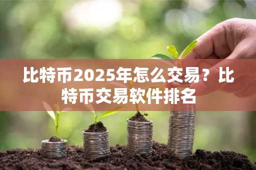 比特币2025年怎么交易？比特币交易软件排名