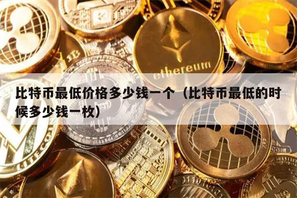 比特币最低价格多少钱一个（比特币最低的时候多少钱一枚）
