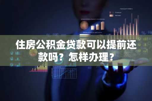 住房公积金贷款可以提前还款吗？怎样办理？