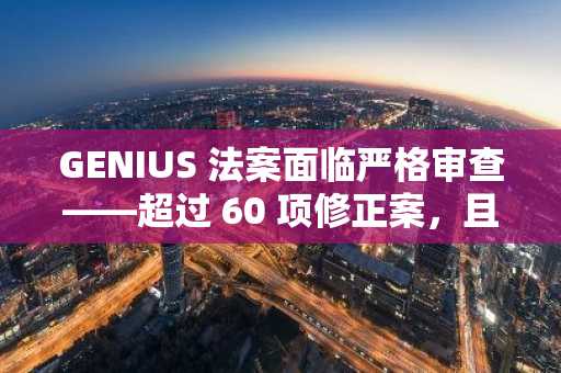 GENIUS 法案面临严格审查——超过 60 项修正案，且数量不断增加