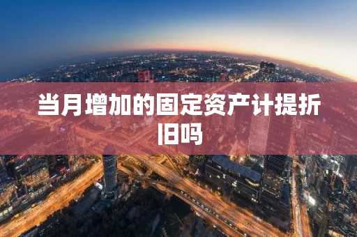 当月增加的固定资产计提折旧吗