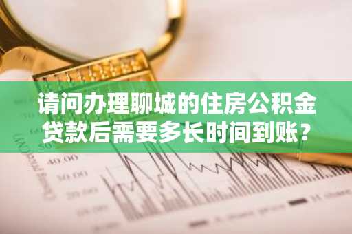 请问办理聊城的住房公积金贷款后需要多长时间到账？